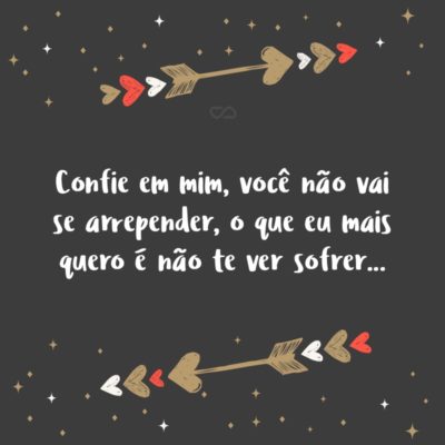 Frase de Amor - Confie em mim, você não vai se arrepender, o que eu mais quero é não te ver sofrer…