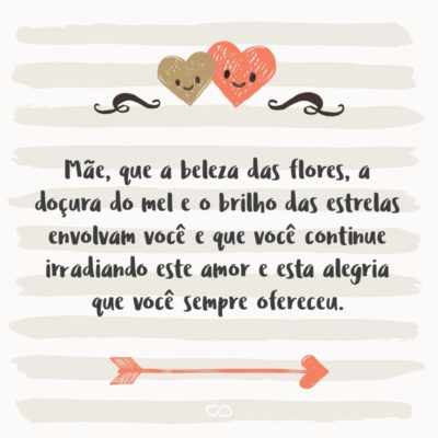 Frase de Amor - Mãe, que a beleza das flores, a doçura do mel e o brilho das estrelas envolvam você e que você continue irradiando este amor e esta alegria que você sempre ofereceu.