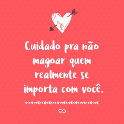 Frase de Amor - Cuidado pra não magoar quem realmente se importa com você.