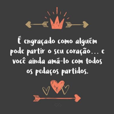 Frase de Amor - É engraçado como alguém pode partir o seu coração… e você ainda amá-lo com todos os pedaços partidos.