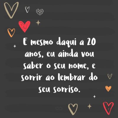 Frase de Amor - E mesmo daqui a 20 anos, eu ainda vou saber o seu nome, e sorrir ao lembrar do seu sorriso.