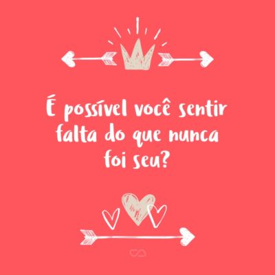 Frase de Amor - É possível você sentir falta do que nunca foi seu?