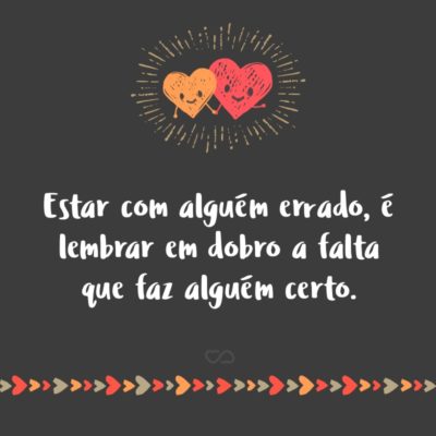 Frase de Amor - Estar com alguém errado, é lembrar em dobro a falta que faz alguém certo.