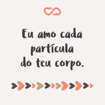 Frase de Amor - Eu amo cada partícula do teu corpo.