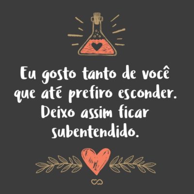 Frase de Amor - Eu gosto tanto de você que até prefiro esconder. Deixo assim ficar subentendido.