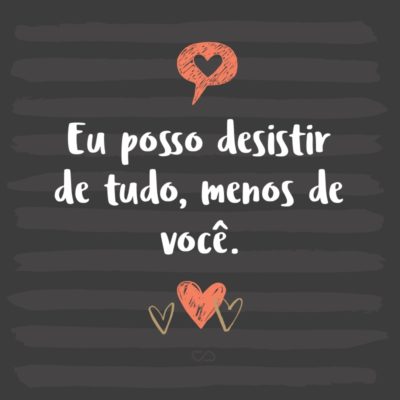 Frase de Amor - Eu posso desistir de tudo, menos de você.