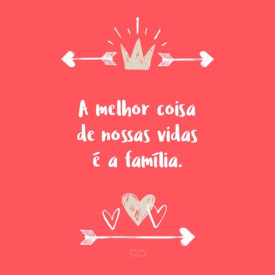 Frase de Amor - A melhor coisa de nossas vidas é a família.