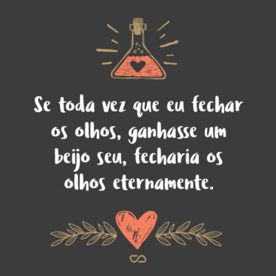 Frase de Amor - Se toda vez que eu fechar os olhos, ganhasse um beijo seu, fecharia os olhos eternamente.