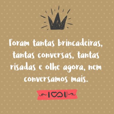 Frase de Amor - Foram tantas brincadeiras, tantas conversas, tantas risadas e olhe agora, nem conversamos mais.