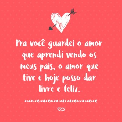 Frase de Amor - Pra você guardei o amor que aprendi vendo os meus pais, o amor que tive e hoje posso dar livre e feliz.