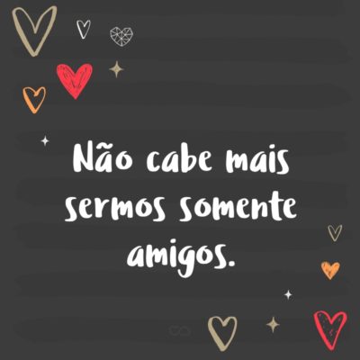 Frase de Amor - Não cabe mais sermos somente amigos.