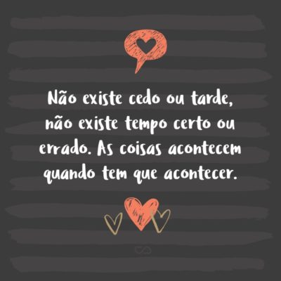 Não existe cedo ou tarde, não existe tempo certo ou errado. As coisas acontecem quando tem que acontecer.