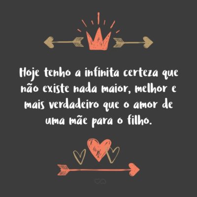 Hoje tenho a infinita certeza que não existe nada maior, melhor e mais verdadeiro que o amor de uma mãe para o filho.