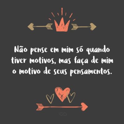 Frase de Amor - Não pense em mim só quando tiver motivos, mas faça de mim o motivo de seus pensamentos.