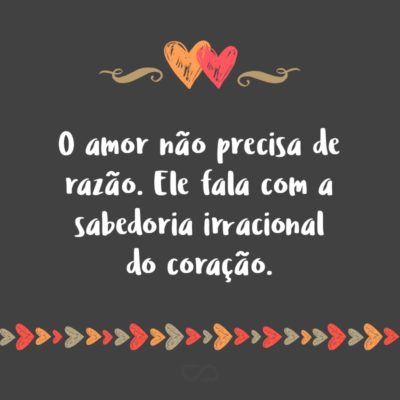 Frase de Amor - O amor não precisa de razão. Ele fala com a sabedoria irracional do coração.