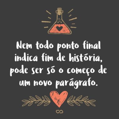 Nem todo ponto final indica fim de história, pode ser só o começo de um novo parágrafo.