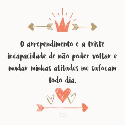 Frase de Amor - O arrependimento e a triste incapacidade de não poder voltar e mudar minhas atitudes me sufocam todo dia.