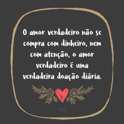 Frase de Amor - O amor verdadeiro não se compra com dinheiro, nem com atenção, o amor verdadeiro é uma verdadeira doação diária.