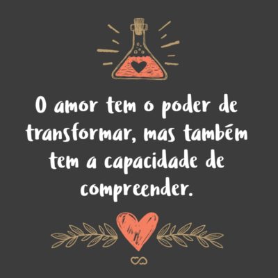 Frase de Amor - O amor tem o poder de transformar, mas também tem a capacidade de compreender.