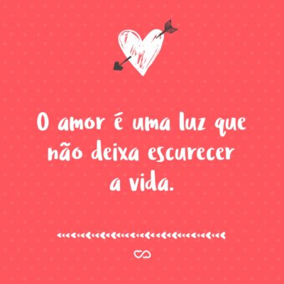 Frase de Amor - O amor é uma luz que não deixa escurecer a vida.