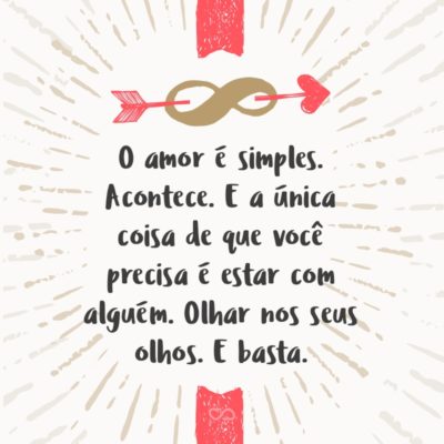 O amor é simples. Acontece. E a única coisa de que você precisa é estar com alguém. Olhar nos seus olhos. E basta.