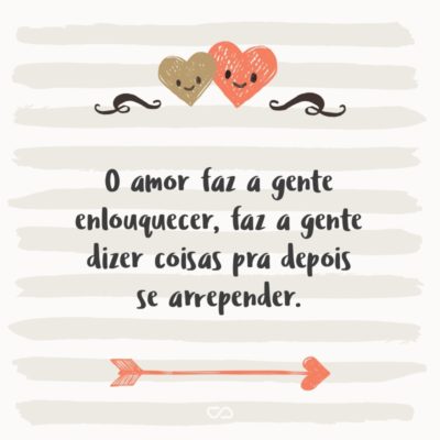 Frase de Amor - O amor faz a gente enlouquecer, faz a gente dizer coisas pra depois se arrepender.