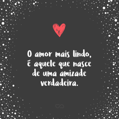 O amor mais lindo, é aquele que nasce de uma amizade verdadeira.