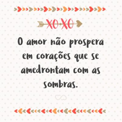 Frase de Amor - O amor não prospera em corações que se amedrontam com as sombras.