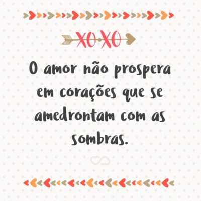 Frase de Amor - O amor não prospera em corações que se amedrontam com as sombras.