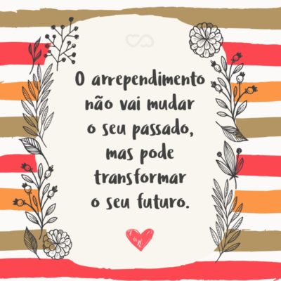 O arrependimento não vai mudar o seu passado, mas pode transformar o seu futuro.