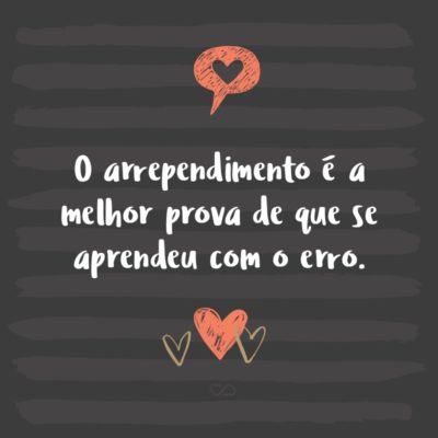 Frase de Amor - O arrependimento é a melhor prova de que se aprendeu com o erro.