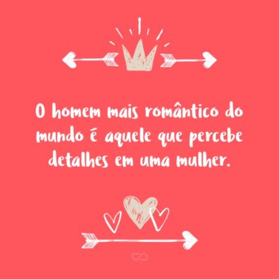 Frase de Amor - O homem mais romântico do mundo é aquele que percebe detalhes em uma mulher.