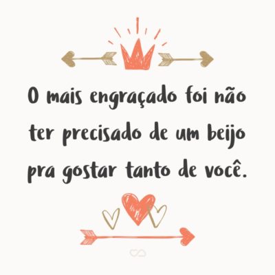 Frase de Amor - O mais engraçado foi não ter precisado de um beijo pra gostar tanto de você.