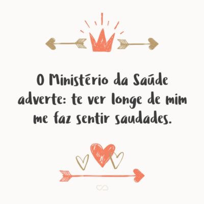 O Ministério da Saúde adverte: te ver longe de mim me faz sentir saudades.