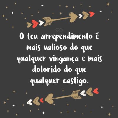 Frase de Amor - O teu arrependimento é mais valioso do que qualquer vingança e mais dolorido do que qualquer castigo.