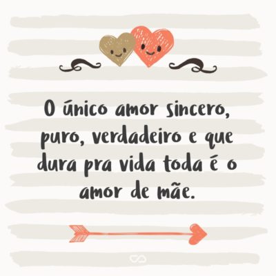 Frase de Amor - O único amor sincero, puro, verdadeiro e que dura pra vida toda é o amor de mãe.