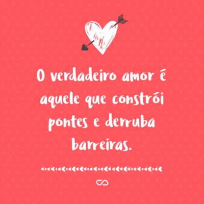 Frase de Amor - O verdadeiro amor é aquele que constrói pontes e derruba barreiras.