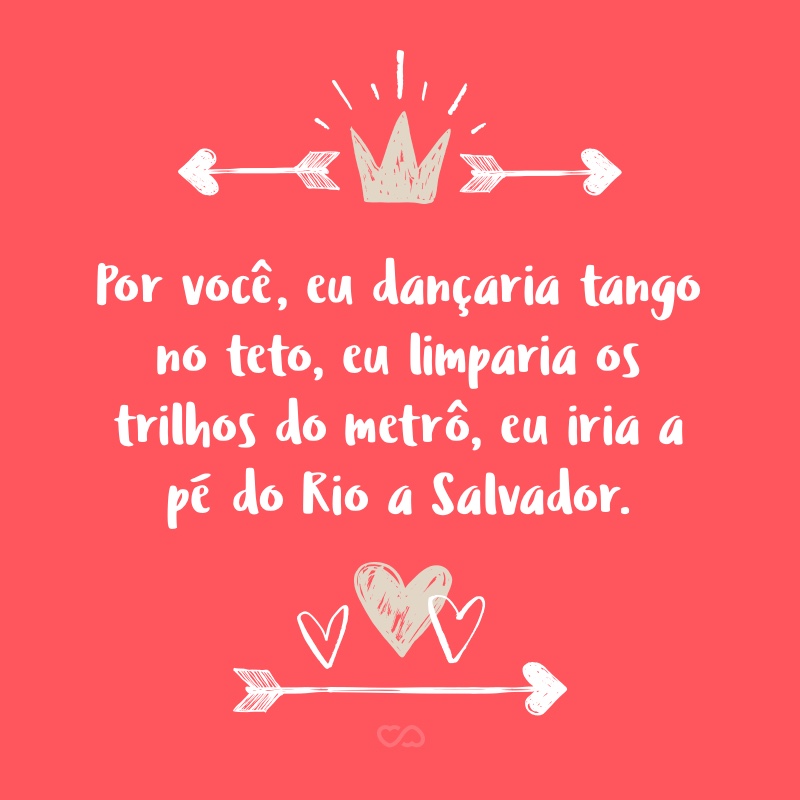 Frase de Amor - Por você, eu dançaria tango no teto, eu limparia os trilhos do metrô, eu iria a pé do Rio a Salvador.