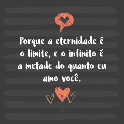 Frase de Amor - Porque a eternidade é o limite, e o infinito é a metade do quanto eu amo você.