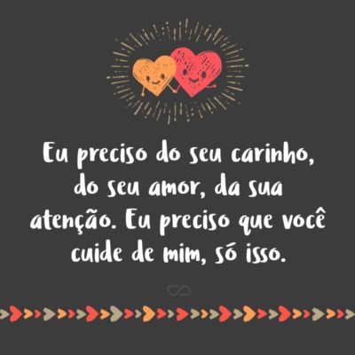 Frase de Amor - Eu preciso do seu carinho, do seu amor, da sua atenção. Eu preciso que você cuide de mim, só isso.