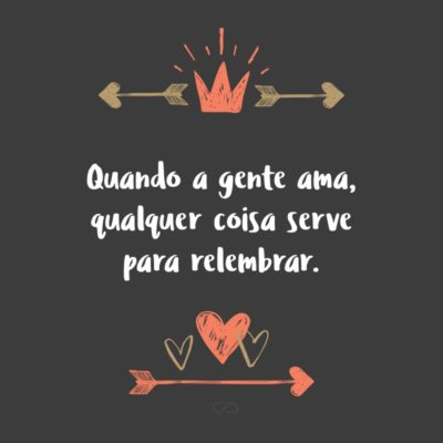 Frase de Amor - Quando a gente ama, qualquer coisa serve para relembrar.