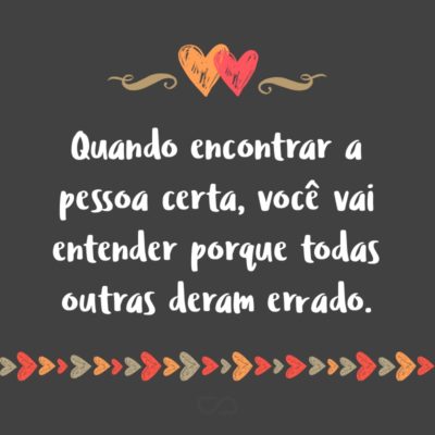 Frase de Amor - Quando encontrar a pessoa certa, você vai entender porque todas outras deram errado.