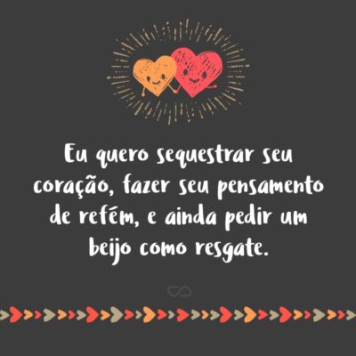 Frase de Amor - Eu quero sequestrar seu coração, fazer seu pensamento de refém, e ainda pedir um beijo como resgate.