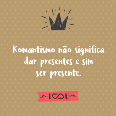 Frase de Amor - Romantismo não significa dar presentes e sim ser presente.