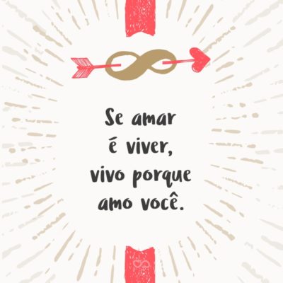 Se amar é viver, vivo porque amo você.