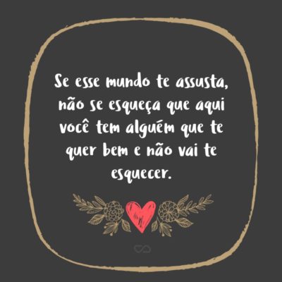 Frase de Amor - Se esse mundo te assusta, não se esqueça que aqui você tem alguém que te quer bem e não vai te esquecer.