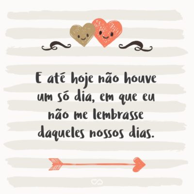 Frase de Amor - E até hoje não houve um só dia, em que eu não me lembrasse daqueles nossos dias.