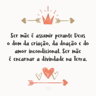 Ser mãe é assumir perante Deus o dom da criação, da doação e do amor incondicional. Ser mãe é encarnar a divindade na Terra.