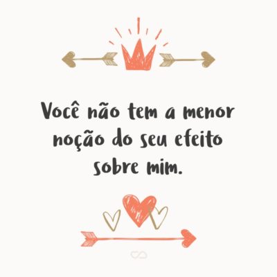 Frase de Amor - Você não tem a menor noção do seu efeito sobre mim.