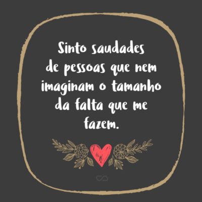 Frase de Amor - Sinto saudades de pessoas que nem imaginam o tamanho da falta que me fazem.